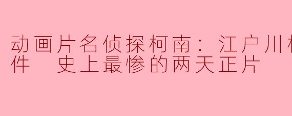 动画片名侦探柯南：江户川柯南失踪事件 史上最惨的两天正片